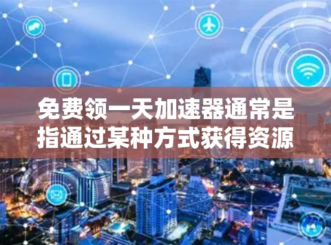 免费领一天加速器通常是指通过某种方式获得资源或优惠来加速学习或工作。以下是一些可能的解释和资源建议