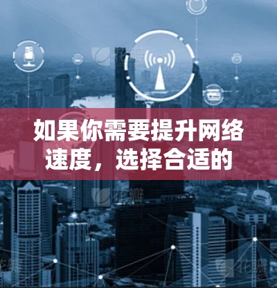 如果你需要提升网络速度，选择合适的加速器软件取决于你的具体需求和情况。以下是根据不同需求和情况推荐的加速器软件