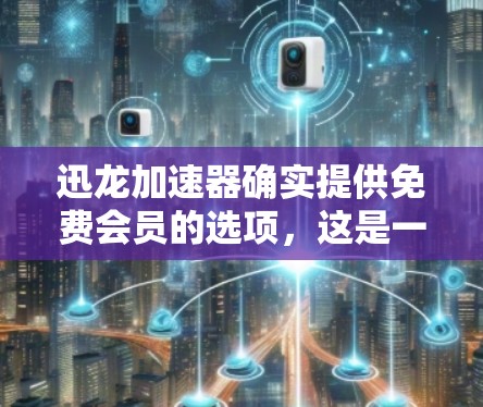 迅龙加速器确实提供免费会员的选项，这是一个常见的促销活动。以下是关于迅龙加速器免费会员的详细信息