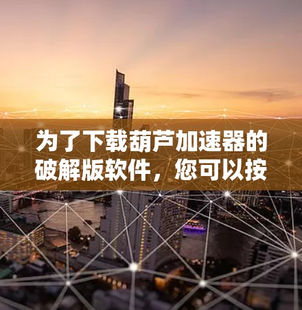 为了下载葫芦加速器的破解版软件，您可以按照以下步骤进行