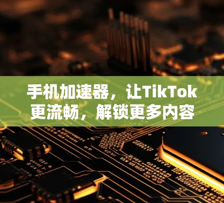 手机加速器，让TikTok更流畅，解锁更多内容！