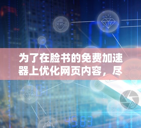 为了在脸书的免费加速器上优化网页内容，尽管有诸多限制，但可以通过以下步骤进行调整和优化