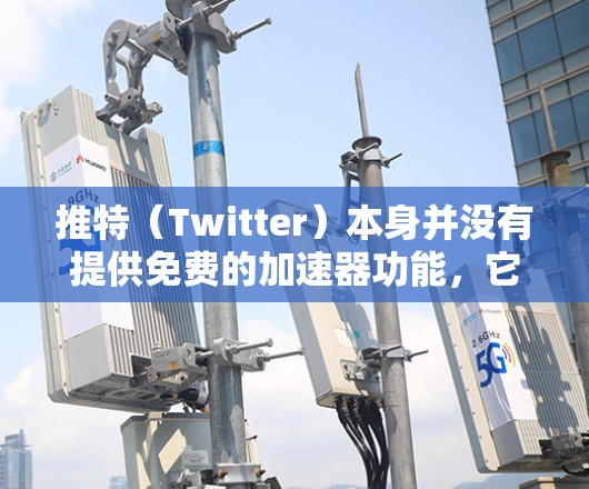 推特（Twitter）本身并没有提供免费的加速器功能，它是一个基于技术和算法的社交平台，用户只能通过手动加速推特内容。以下是关于推特加速器的一些关键点
