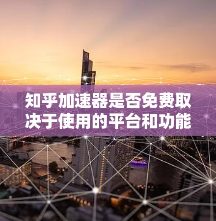 知乎加速器是否免费取决于使用的平台和功能需求。以下是对知乎加速器的总结
