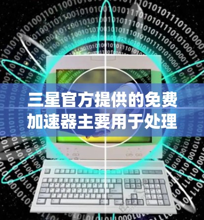 三星官方提供的免费加速器主要用于处理Galaxy S系列手机，包括S2和S21。该加速器能够提升手机性能，优化运行体验。以下是关于三星官方免费加速器的详细信息