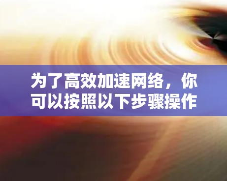 为了高效加速网络，你可以按照以下步骤操作