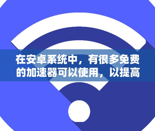 在安卓系统中，有很多免费的加速器可以使用，以提高游戏性能、视频通话等。以下是几个常见的免费加速器推荐