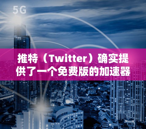 推特（Twitter）确实提供了一个免费版的加速器功能，允许用户在推特页面上快速加载内容，以节省时间。以下是关于推特免费版加速器的一些信息和使用指南