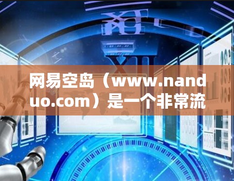 网易空岛（www.nanduo.com）是一个非常流行的加速器，提供多种功能帮助用户加速下载速度。以下是一些关于网易空岛的推荐信息和注意事项