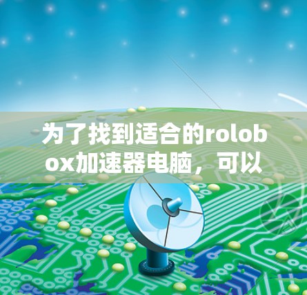 为了找到适合的rolobox加速器电脑，可以按照以下步骤进行