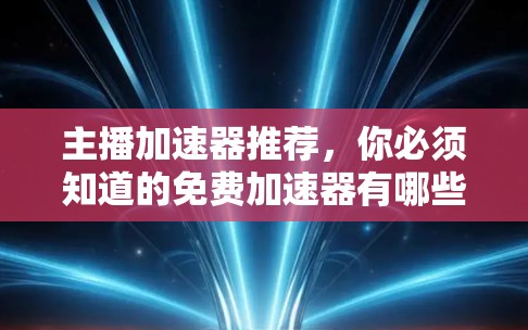 主播加速器推荐，你必须知道的免费加速器有哪些？
