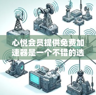 心悦会员提供免费加速器是一个不错的选择，但具体情况需要综合考虑以下几个关键因素