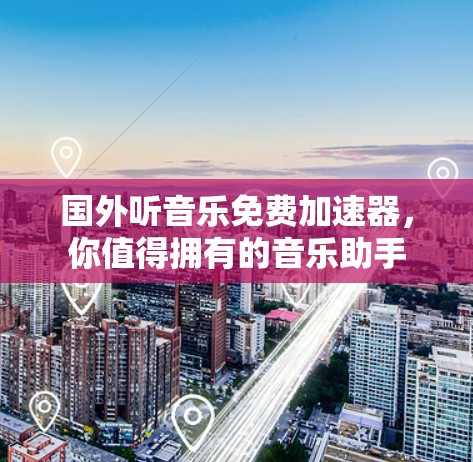 国外听音乐免费加速器，你值得拥有的音乐助手