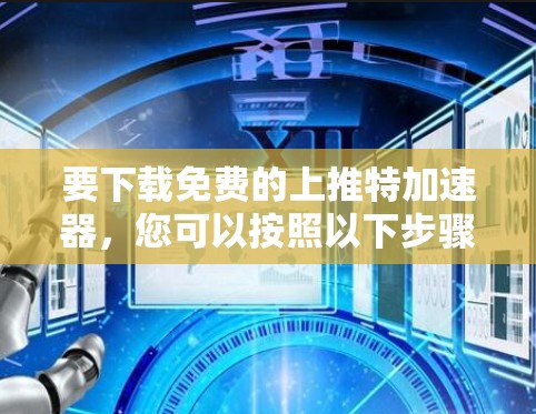 要下载免费的上推特加速器，您可以按照以下步骤操作