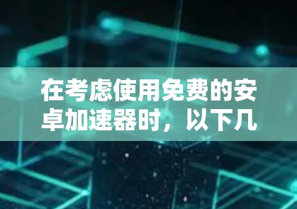 在考虑使用免费的安卓加速器时，以下几点是关键
