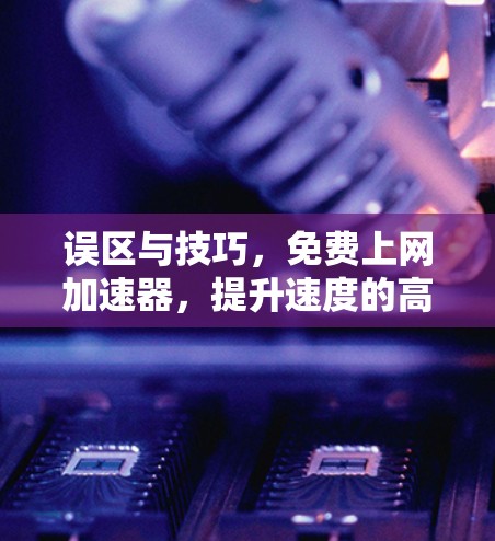 误区与技巧，免费上网加速器，提升速度的高效选择