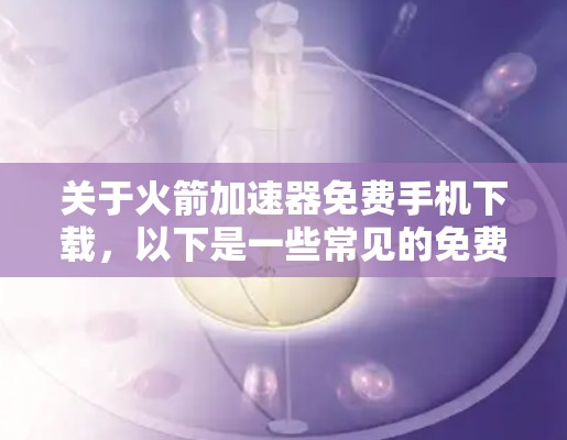 关于火箭加速器免费手机下载，以下是一些常见的免费软件推荐，这些软件通常基于开源项目，支持手机下载