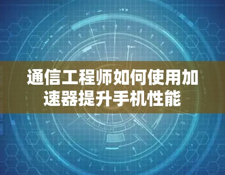 通信工程师如何使用加速器提升手机性能