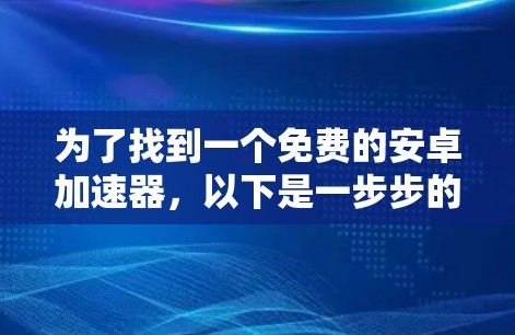 为了找到一个免费的安卓加速器，以下是一步步的建议