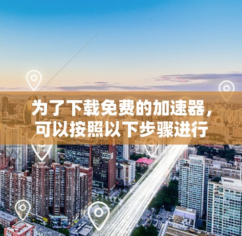 为了下载免费的加速器，可以按照以下步骤进行