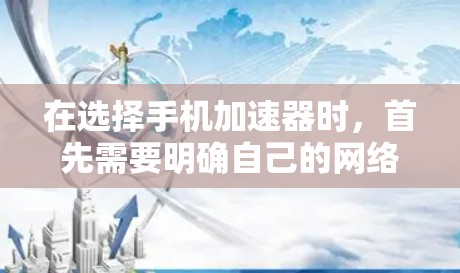 在选择手机加速器时，首先需要明确自己的网络流量类型、设备配置和预算。以下是一个清晰的指南，帮助你选择合适的工具