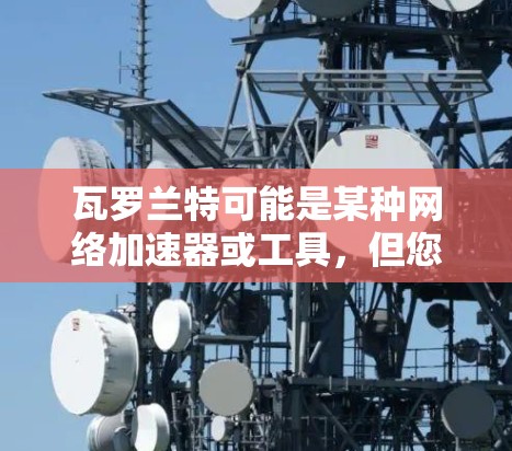 瓦罗兰特可能是某种网络加速器或工具，但您提到的是免费的瓦罗兰特加速器，这可能是指一种用于加速网络连接的免费工具。如果需要了解具体的加速工具，建议您访问相关网站或应用商店，找到适合的网络加速器
