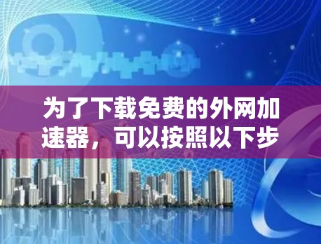 为了下载免费的外网加速器，可以按照以下步骤进行