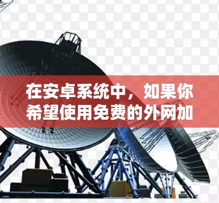 在安卓系统中，如果你希望使用免费的外网加速器，可以通过以下方式获取和使用