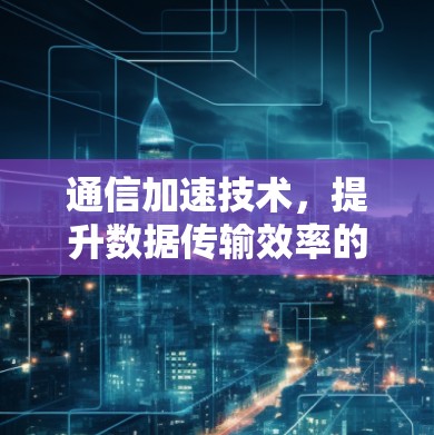 通信加速技术，提升数据传输效率的绿色解决方案