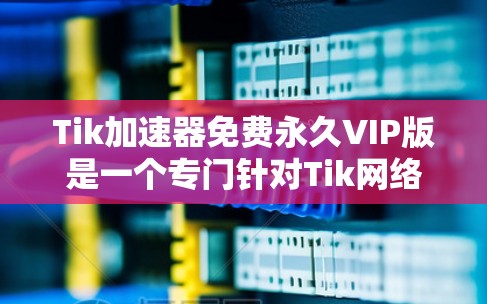 Tik加速器免费永久VIP版是一个专门针对Tik网络或相关协议的加速工具,提供帮助提升处理速度和效率的服务。以下是关于它的详细指南 Tik加速器免费永久VIP版是一个专门针对Tik网络或相关协议的加速工具,提供帮助提升处理速度和效率的服务。以下是关于它的详细指南