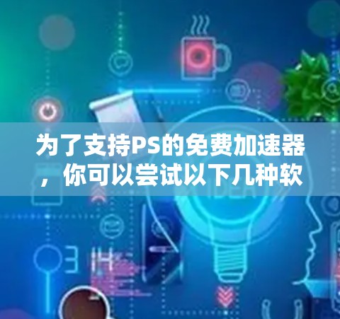 为了支持PS的免费加速器，你可以尝试以下几种软件，它们功能强大且支持多种游戏类型