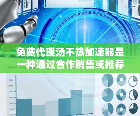 免费代理汤不热加速器是一种通过合作销售或推荐产品来提高销售效率的方法，通常需要付费。然而，它可能并不是最有效的解决方案，因此以下是一些详细的分析和建议