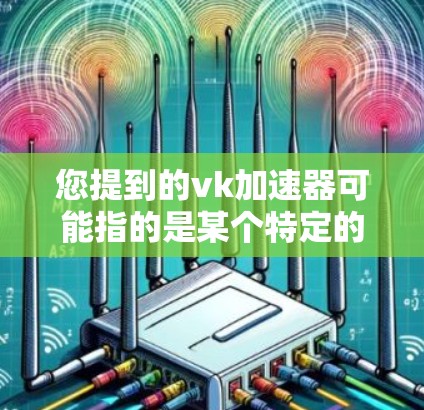 您提到的vk加速器可能指的是某个特定的加速工具或平台。如果需要了解使用方法、价格或免费使用期限，可以通过以下方式获取信息