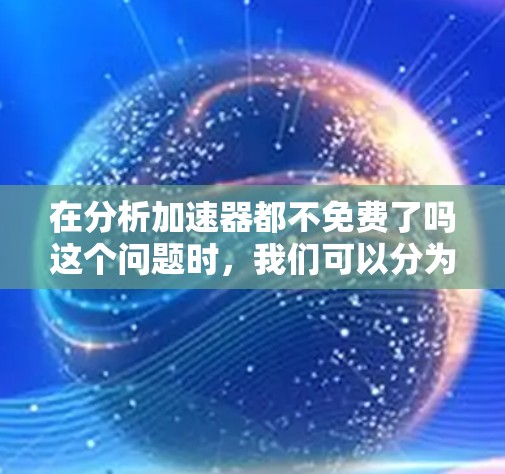 在分析加速器都不免费了吗这个问题时，我们可以分为以下几个主要方面进行探讨