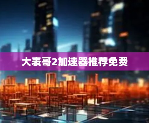 大表哥2加速器推荐免费