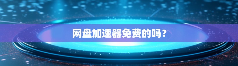 网盘加速器免费的吗? 网盘加速器免费的吗?