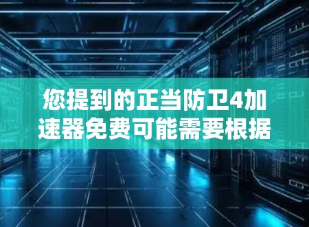 您提到的正当防卫4加速器免费可能需要根据具体情况来确定。微信（微信369版）是一个功能强大的应用，通常会提供加速功能，但具体是否免费，取决于您使用的版本和功能需求