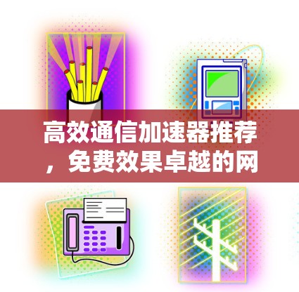 高效通信加速器推荐，免费效果卓越的网络优化工具
