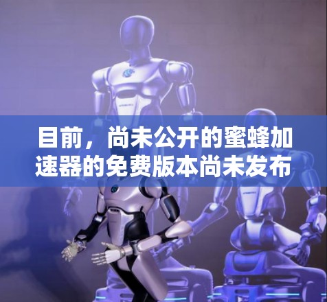 目前,尚未公开的蜜蜂加速器的免费版本尚未发布,因此建议您在没有购买的情况下寻找其他解决方案。以下是一些可能的替代方案 目前,尚未公开的蜜蜂加速器的免费版本尚未发布,因此建议您在没有购买的情况下寻找其他解决方案。以下是一些可能的替代方案