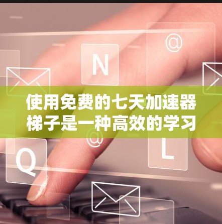 使用免费的七天加速器梯子是一种高效的学习工具,可以帮助学习者快速提高效率。以下是详细的使用步骤和建议 使用免费的七天加速器梯子是一种高效的学习工具,可以帮助学习者快速提高效率。以下是详细的使用步骤和建议