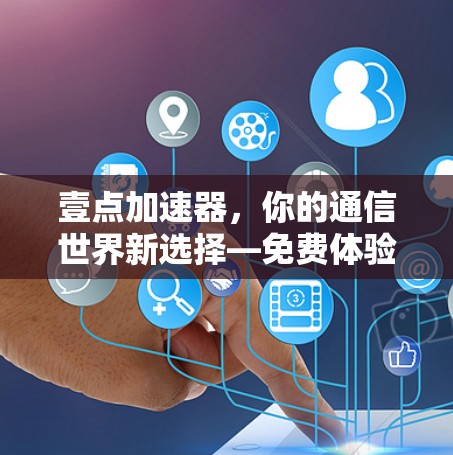 壹点加速器，你的通信世界新选择—免费体验开始啦！