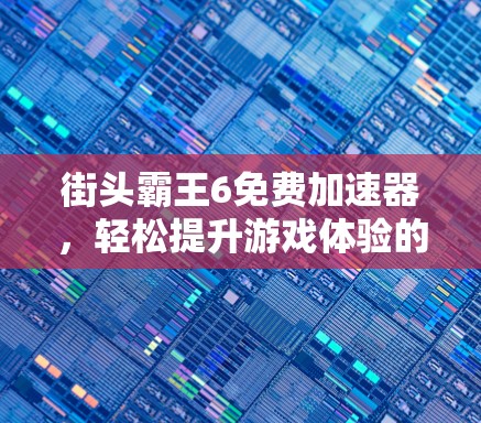 街头霸王6免费加速器,轻松提升游戏体验的秘密 街头霸王6免费加速器,轻松提升游戏体验的秘密