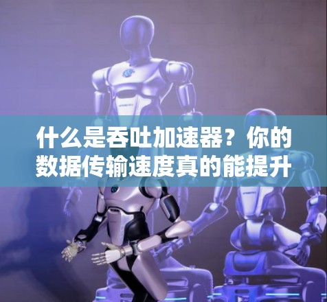 什么是吞吐加速器？你的数据传输速度真的能提升到哪里？