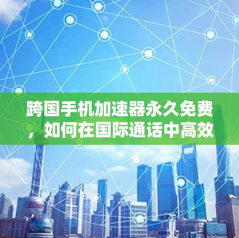 跨国手机加速器永久免费，如何在国际通话中高效传输
