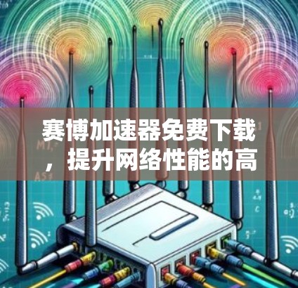 赛博加速器免费下载，提升网络性能的高效选择
