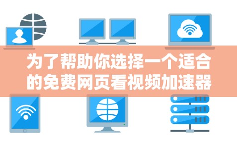 为了帮助你选择一个适合的免费网页看视频加速器，以下是一些有条理的建议和步骤，帮助你做出明智的决定