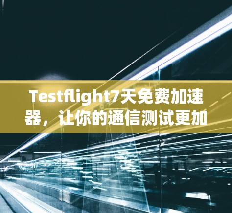 Testflight7天免费加速器，让你的通信测试更加高效！