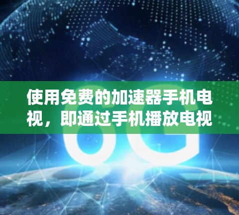 使用免费的加速器手机电视，即通过手机播放电视内容，虽然有趣，但也存在一些限制和考虑因素。以下是对这一主题的系统性分析和建议