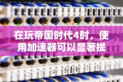 在玩帝国时代4时，使用加速器可以显著提升游戏体验，但需要谨慎处理。以下是一个有条理的指南，帮助你有效地使用加速器