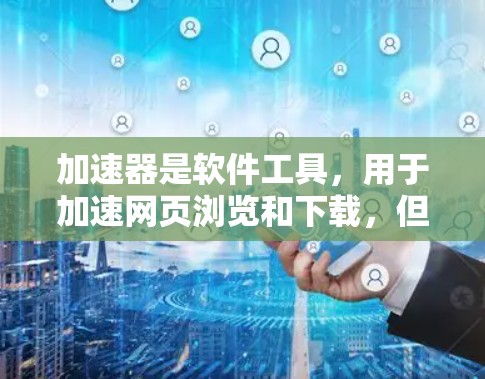 加速器是软件工具，用于加速网页浏览和下载，但其免费性和安全性并非一概而论。以下是对加速器的详细介绍，包括其免费性、安全性和适用性